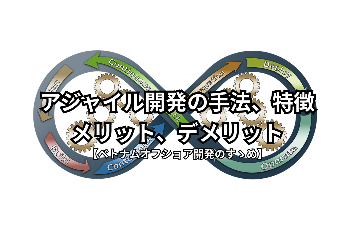 アジャイル開発の手法、特徴とメリット、デメリット【ベトナムオフショア開発のすゝめ】2021年最新
